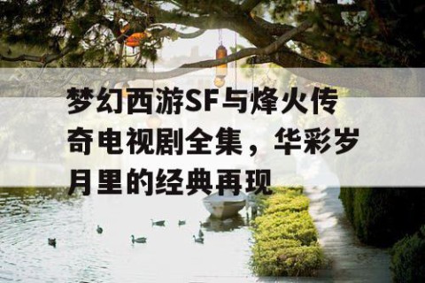 梦幻西游SF与烽火传奇电视剧全集，华彩岁月里的经典再现