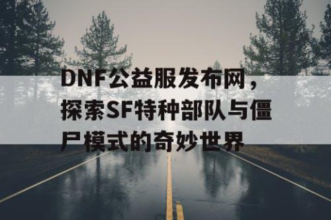DNF公益服发布网，探索SF特种部队与僵尸模式的奇妙世界