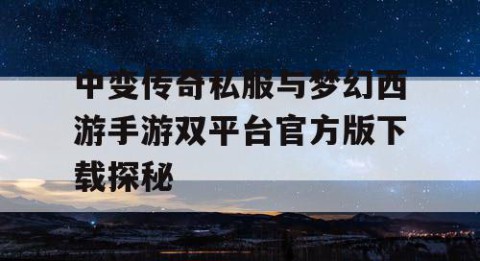 中变传奇私服与梦幻西游手游双平台官方版下载探秘
