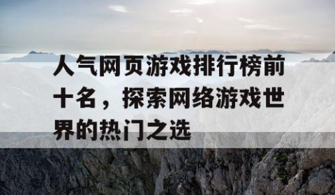 人气网页游戏排行榜前十名，探索网络游戏世界的热门之选