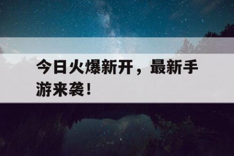 今日火爆新开，最新手游来袭！