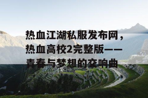 热血江湖私服发布网，热血高校2完整版——青春与梦想的交响曲