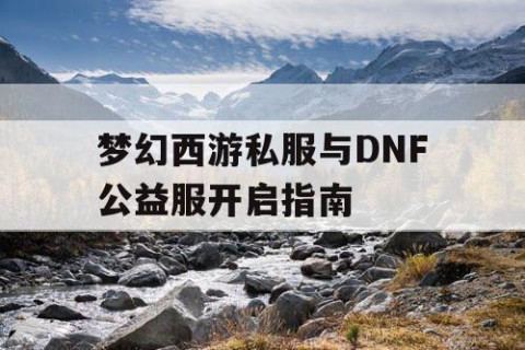 梦幻西游私服与DNF公益服开启指南