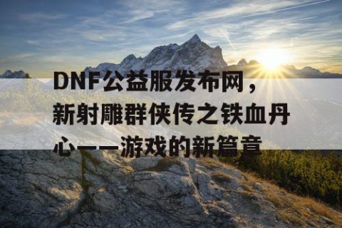 DNF公益服发布网，新射雕群侠传之铁血丹心——游戏的新篇章