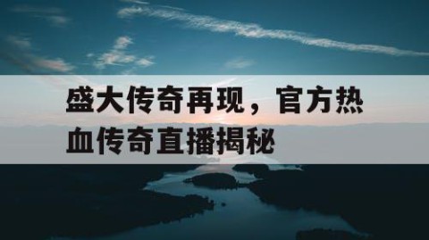 盛大传奇再现，官方热血传奇直播揭秘