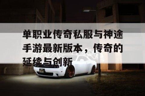 单职业传奇私服与神途手游最新版本,传奇的延续与创新