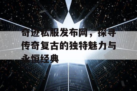 奇迹私服发布网，探寻传奇复古的独特魅力与永恒经典