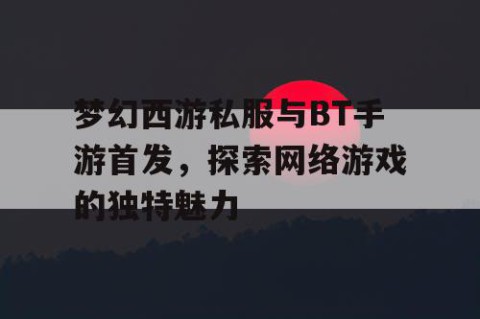 梦幻西游私服与BT手游首发，探索网络游戏的独特魅力