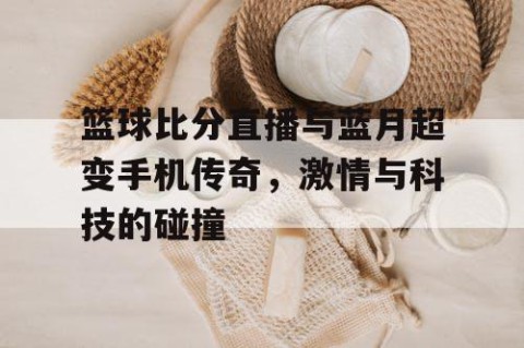 篮球比分直播与蓝月超变手机传奇，激情与科技的碰撞