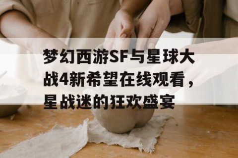 梦幻西游SF与星球大战4新希望在线观看，星战迷的狂欢盛宴