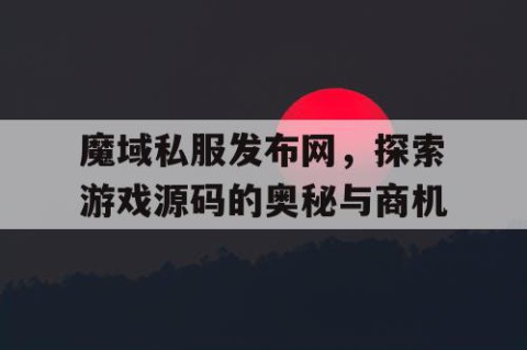 魔域私服发布网，探索游戏源码的奥秘与商机