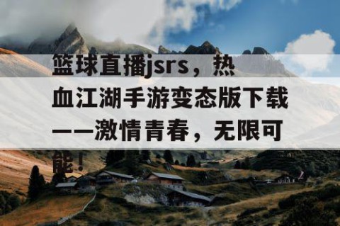 篮球直播jsrs，热血江湖手游变态版下载——激情青春，无限可能！