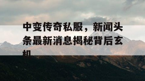 中变传奇私服，新闻头条最新消息揭秘背后玄机