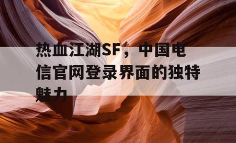 热血江湖SF，中国电信官网登录界面的独特魅力