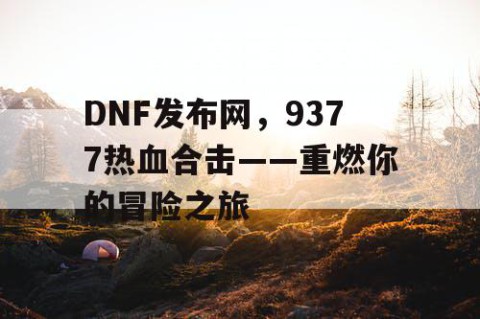 DNF发布网，9377热血合击——重燃你的冒险之旅