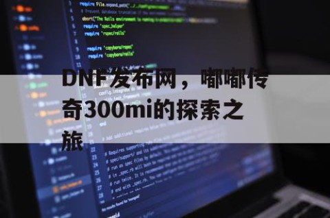 DNF发布网，嘟嘟传奇300mi的探索之旅