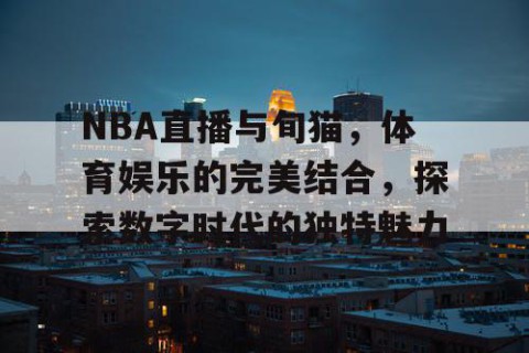 NBA直播与旬猫，体育娱乐的完美结合，探索数字时代的独特魅力