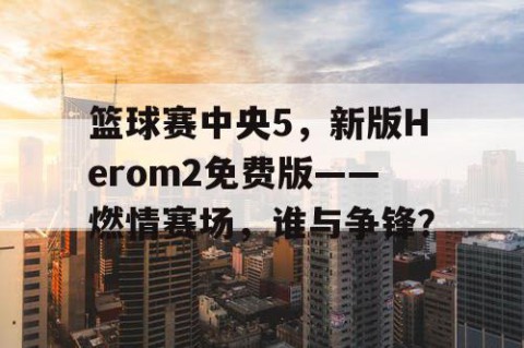 篮球赛中央5,新版Herom2免费版——燃情赛场,谁与争锋?