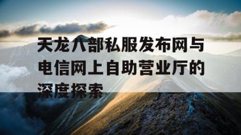 天龙八部私服发布网与电信网上自助营业厅的深度探索
