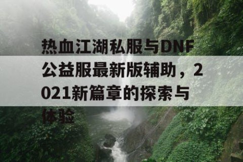 热血江湖私服与DNF公益服最新版辅助，2021新篇章的探索与体验