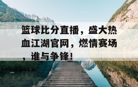 篮球比分直播,盛大热血江湖官网,燃情赛场,谁与争锋!
