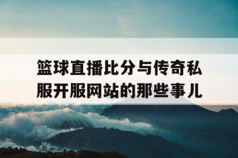 篮球直播比分与传奇私服开服网站的那些事儿