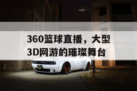 360篮球直播，大型3D网游的璀璨舞台