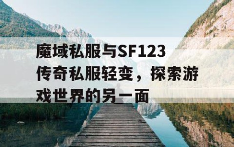 魔域私服与SF123传奇私服轻变，探索游戏世界的另一面