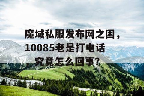魔域私服发布网之困，10085老是打电话，究竟怎么回事？