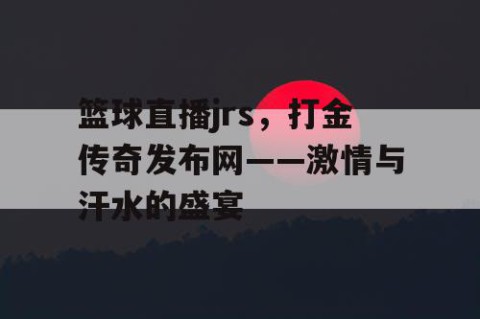 篮球直播jrs，打金传奇发布网——激情与汗水的盛宴