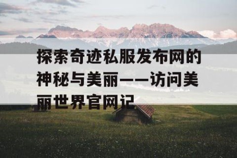 探索奇迹私服发布网的神秘与美丽——访问美丽世界官网记