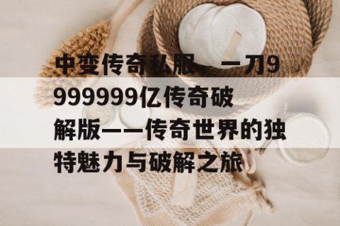 中变传奇私服,一刀9999999亿传奇破解版——传奇世界的独特魅力与破解之旅