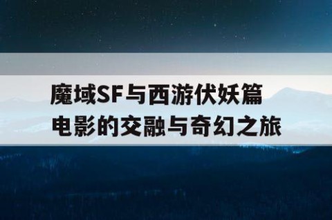 魔域SF与西游伏妖篇电影的交融与奇幻之旅
