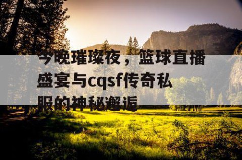 今晚璀璨夜，篮球直播盛宴与cqsf传奇私服的神秘邂逅