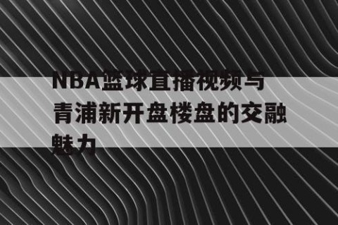 NBA篮球直播视频与青浦新开盘楼盘的交融魅力