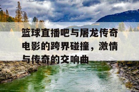 篮球直播吧与屠龙传奇电影的跨界碰撞,激情与传奇的交响曲