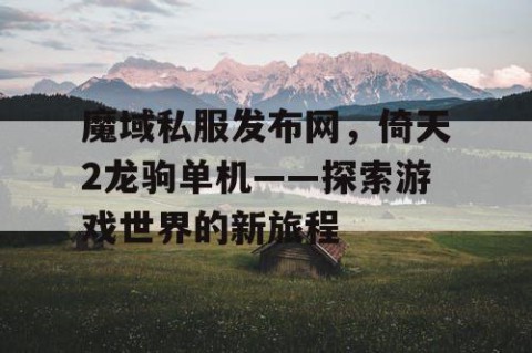 魔域私服发布网，倚天2龙驹单机——探索游戏世界的新旅程