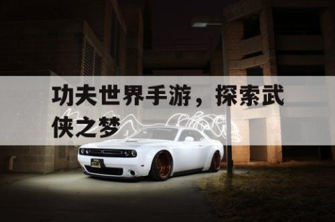 功夫世界手游，探索武侠之梦