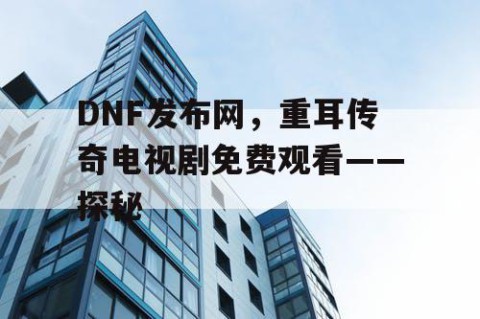 DNF发布网，重耳传奇电视剧免费观看——探秘