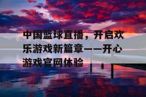 中国篮球直播，开启欢乐游戏新篇章——开心游戏官网体验