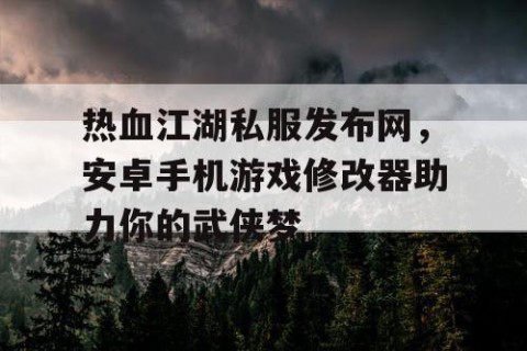 热血江湖私服发布网，安卓手机游戏修改器助力你的武侠梦