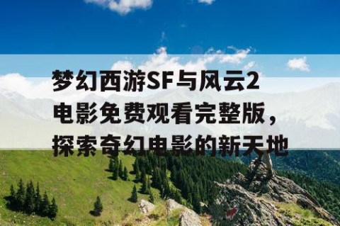 梦幻西游SF与风云2电影免费观看完整版，探索奇幻电影的新天地