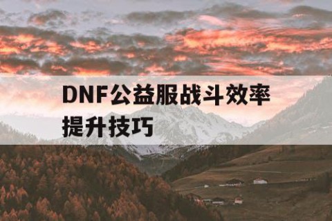 DNF公益服战斗效率提升技巧