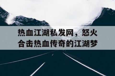 热血江湖私发网，怒火合击热血传奇的江湖梦