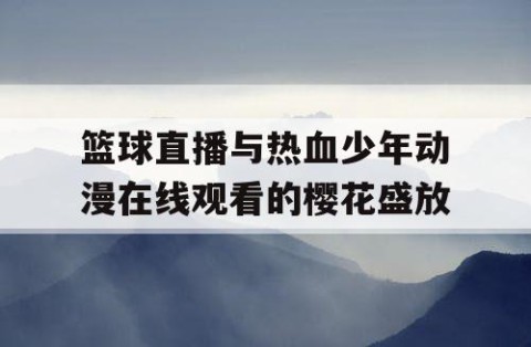 篮球直播与热血少年动漫在线观看的樱花盛放