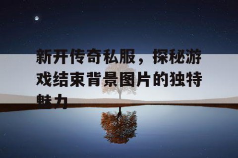新开传奇私服，探秘游戏结束背景图片的独特魅力
