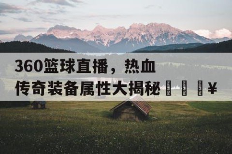 360篮球直播，热血传奇装备属性大揭秘🔥