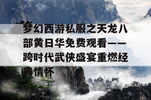 梦幻西游私服之天龙八部黄日华免费观看——跨时代武侠盛宴重燃经典情怀
