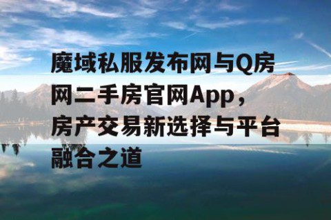 魔域私服发布网与Q房网二手房官网App，房产交易新选择与平台融合之道