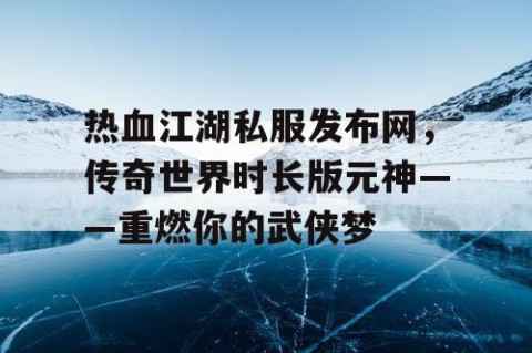 热血江湖私服发布网，传奇世界时长版元神——重燃你的武侠梦